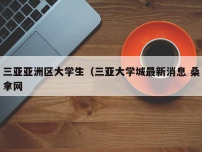 南京三亚亚洲区大学生（三亚大学城最新消息 桑拿网