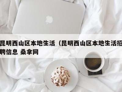 南京昆明西山区本地生活（昆明西山区本地生活招聘信息 桑拿网