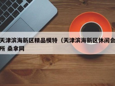 南京天津滨海新区精品模特（天津滨海新区休闲会所 桑拿网