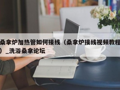 南京桑拿炉加热管如何接线（桑拿炉接线视频教程）_洗浴桑拿论坛