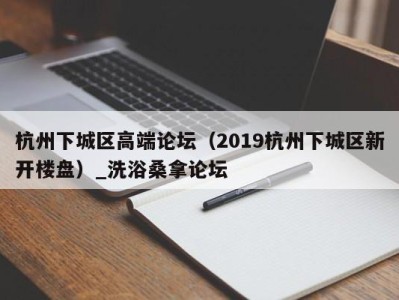 南京杭州下城区高端论坛（2019杭州下城区新开楼盘）_洗浴桑拿论坛