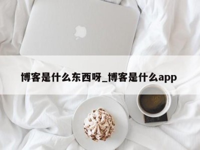 南京博客是什么东西呀_博客是什么app 