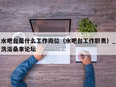 南京水吧台是什么工作岗位（水吧台工作职责）_洗浴桑拿论坛