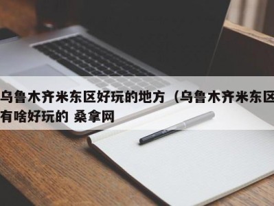 南京乌鲁木齐米东区好玩的地方（乌鲁木齐米东区有啥好玩的 桑拿网