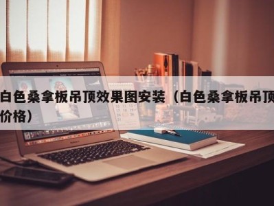 南京白色桑拿板吊顶效果图安装（白色桑拿板吊顶价格）