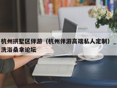 南京杭州拱墅区伴游（杭州伴游高端私人定制）_洗浴桑拿论坛