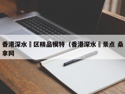 南京香港深水埗区精品模特（香港深水埗景点 桑拿网