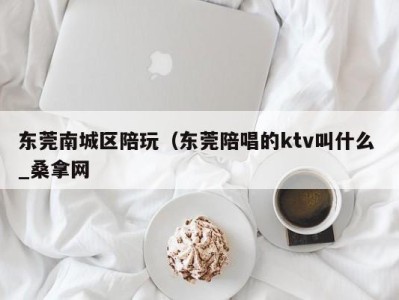 南京东莞南城区陪玩（东莞陪唱的ktv叫什么 _桑拿网