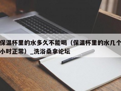 南京保温杯里的水多久不能喝（保温杯里的水几个小时正常）_洗浴桑拿论坛