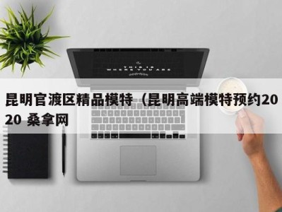 南京昆明官渡区精品模特（昆明高端模特预约2020 桑拿网