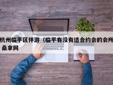 南京杭州临平区伴游（临平有没有适合约会的会所 桑拿网