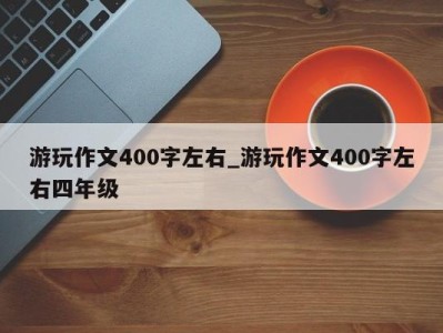 南京游玩作文400字左右_游玩作文400字左右四年级 