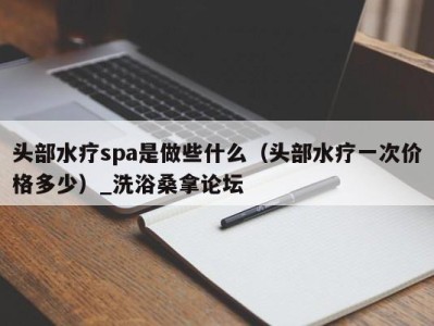 南京头部水疗spa是做些什么（头部水疗一次价格多少）_洗浴桑拿论坛