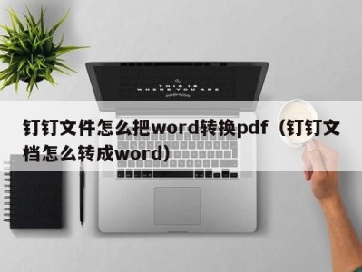 南京钉钉文件怎么把word转换pdf（钉钉文档怎么转成word）