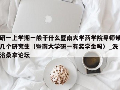 南京研一上学期一般干什么暨南大学药学院导师带几个研究生（暨南大学研一有奖学金吗）_洗浴桑拿论坛