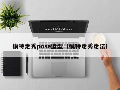 南京模特走秀pose造型（模特走秀走法）