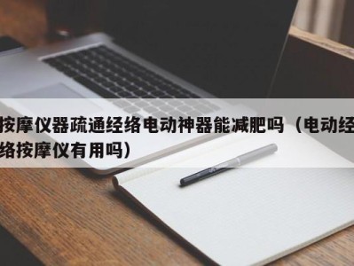 南京按摩仪器疏通经络电动神器能减肥吗（电动经络按摩仪有用吗）