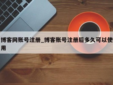 南京博客网账号注册_博客账号注册后多久可以使用 