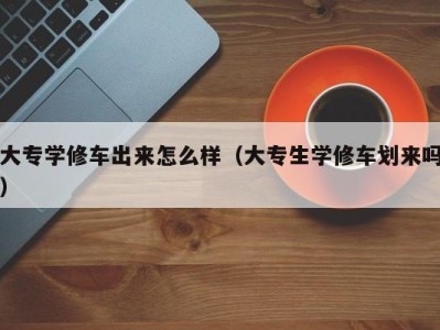 南京大专学修车出来怎么样（大专生学修车划来吗）