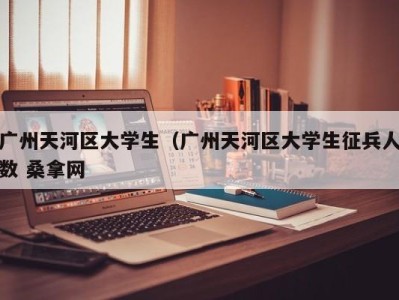 南京广州天河区大学生（广州天河区大学生征兵人数 桑拿网