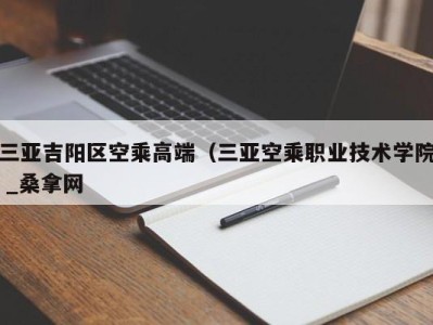 南京三亚吉阳区空乘高端（三亚空乘职业技术学院 _桑拿网