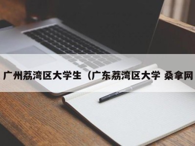 南京广州荔湾区大学生（广东荔湾区大学 桑拿网