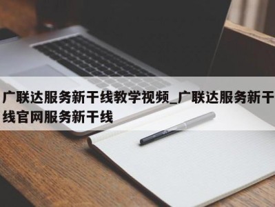 南京广联达服务新干线教学视频_广联达服务新干线官网服务新干线 