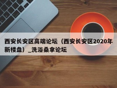 南京西安长安区高端论坛（西安长安区2020年新楼盘）_洗浴桑拿论坛