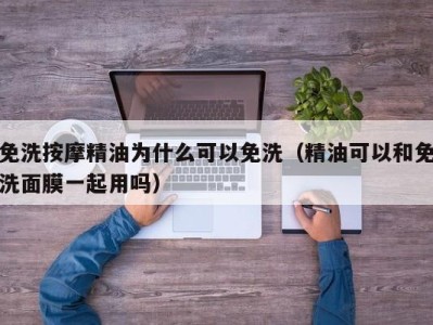 南京免洗按摩精油为什么可以免洗（精油可以和免洗面膜一起用吗）