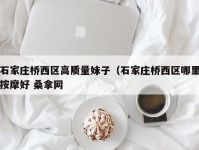 南京石家庄桥西区高质量妹子（石家庄桥西区哪里按摩好 桑拿网