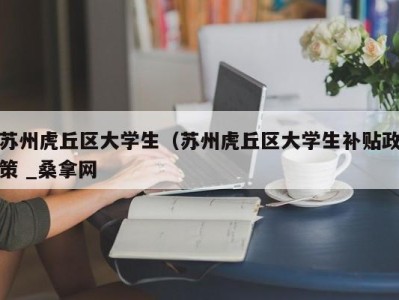 南京苏州虎丘区大学生（苏州虎丘区大学生补贴政策 _桑拿网