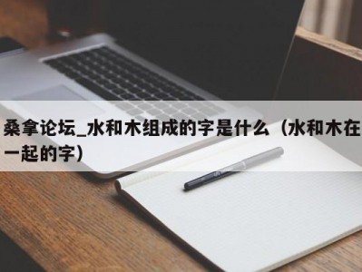 南京桑拿论坛_水和木组成的字是什么（水和木在一起的字）