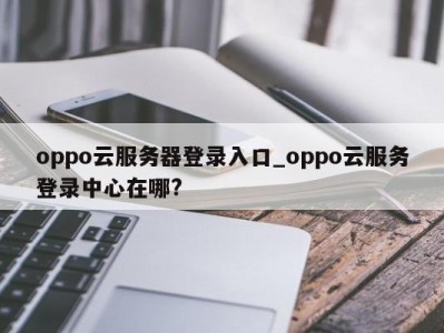南京oppo云服务器登录入口_oppo云服务登录中心在哪? 