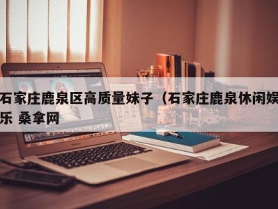 南京石家庄鹿泉区高质量妹子（石家庄鹿泉休闲娱乐 桑拿网