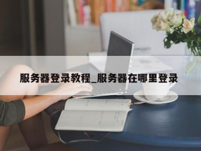 南京服务器登录教程_服务器在哪里登录 