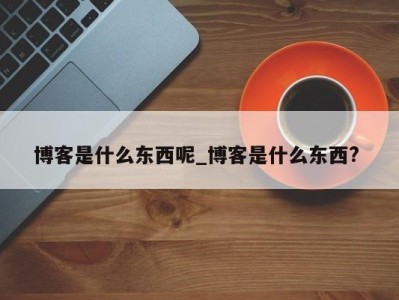 南京博客是什么东西呢_博客是什么东西? 