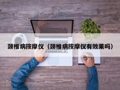 南京颈椎病按摩仪（颈椎病按摩仪有效果吗）