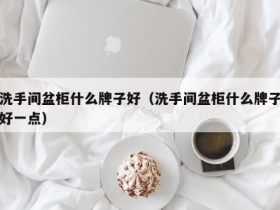 南京洗手间盆柜什么牌子好（洗手间盆柜什么牌子好一点）