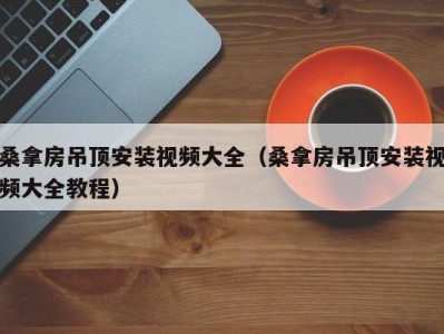 南京桑拿房吊顶安装视频大全（桑拿房吊顶安装视频大全教程）