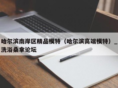 南京哈尔滨南岸区精品模特（哈尔滨高端模特）_洗浴桑拿论坛