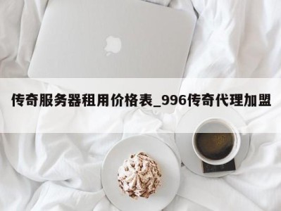 南京传奇服务器租用价格表_996传奇代理加盟 