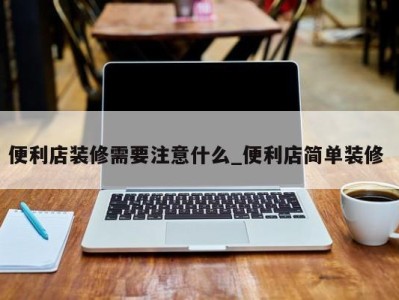 南京便利店装修需要注意什么_便利店简单装修 