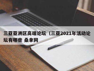 南京三亚亚洲区高端论坛（三亚2021年活动论坛有哪些 桑拿网