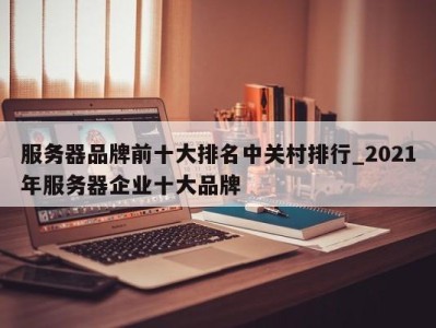 南京服务器品牌前十大排名中关村排行_2021年服务器企业十大品牌 