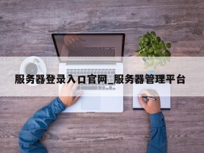 南京服务器登录入口官网_服务器管理平台 