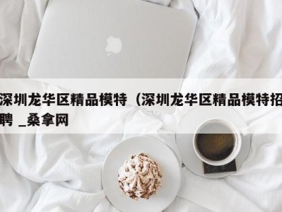 南京深圳龙华区精品模特（深圳龙华区精品模特招聘 _桑拿网