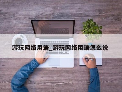 南京游玩网络用语_游玩网络用语怎么说 