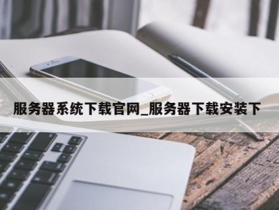 南京服务器系统下载官网_服务器下载安装下 