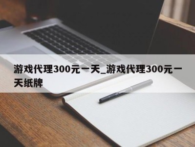 南京游戏代理300元一天_游戏代理300元一天纸牌 