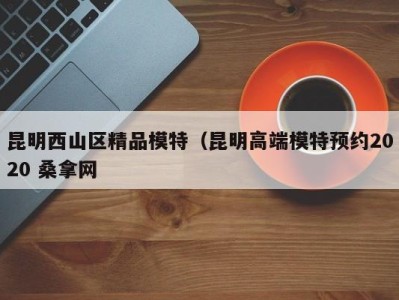 南京昆明西山区精品模特（昆明高端模特预约2020 桑拿网